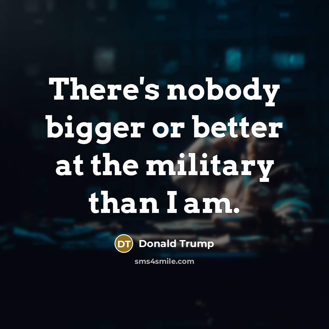 “There's nobody bigger or better at the military than I…” quote by Donald Trump