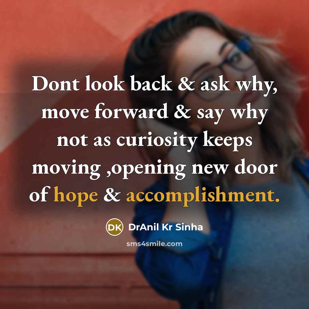 “Dont look back & ask why, move forward & say why not as curiosity keeps moving ,opening new door of hope & accomplishment.” quote by DrAnil Kr Sinha