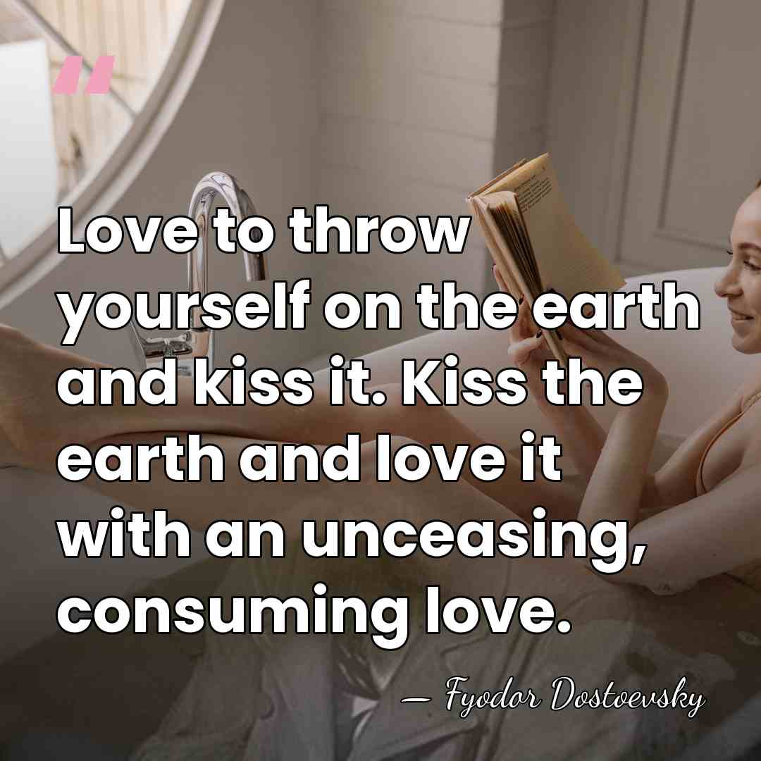 Love to throw yourself on the earth and kiss it. Kiss the&hellip; - Fyodor Dostoevsky