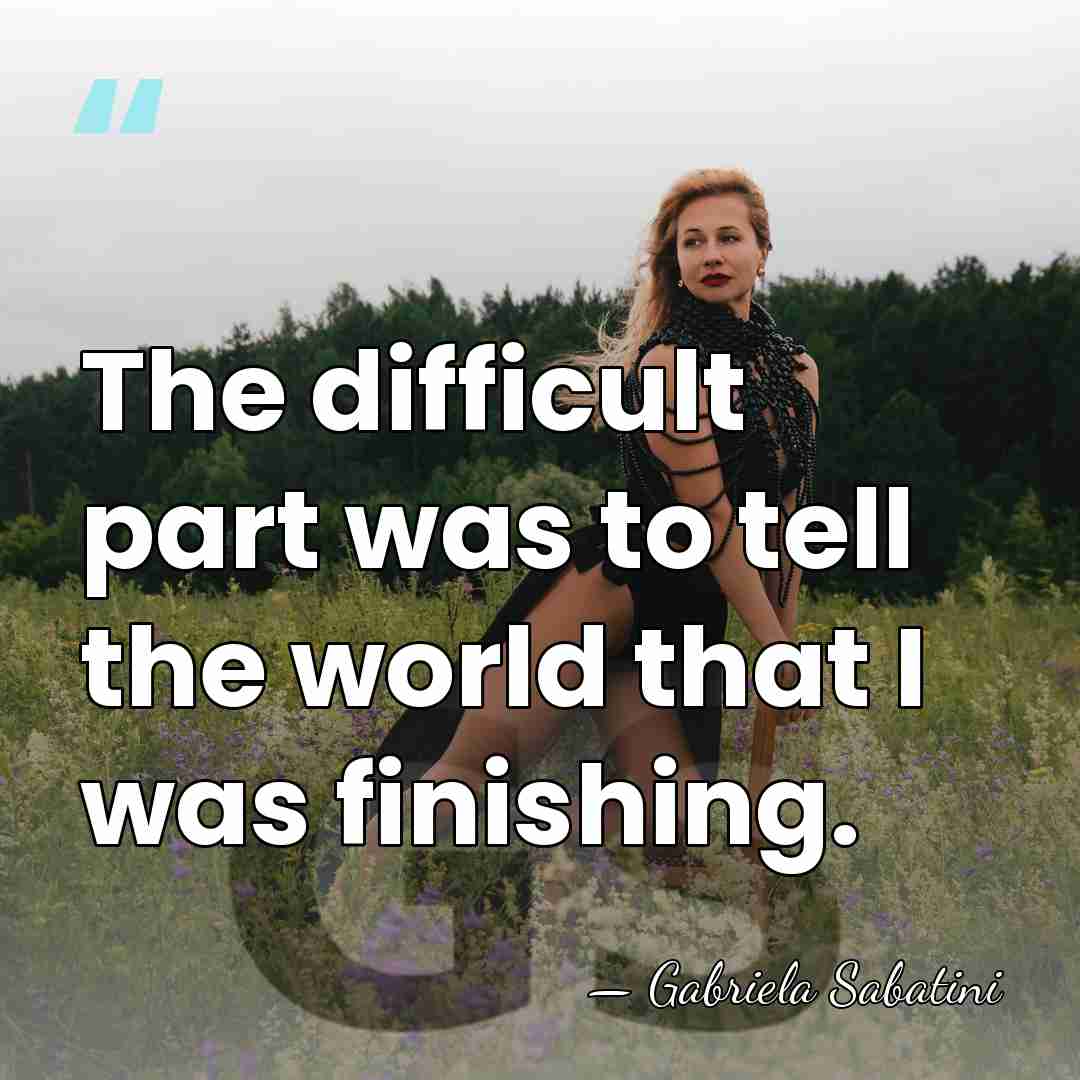 The difficult part was to tell the world that I was finishing. - Gabriela Sabatini