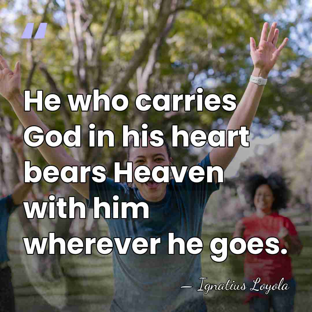 He who carries God in his heart bears Heaven with him wherever&hellip; - Ignatius Loyola