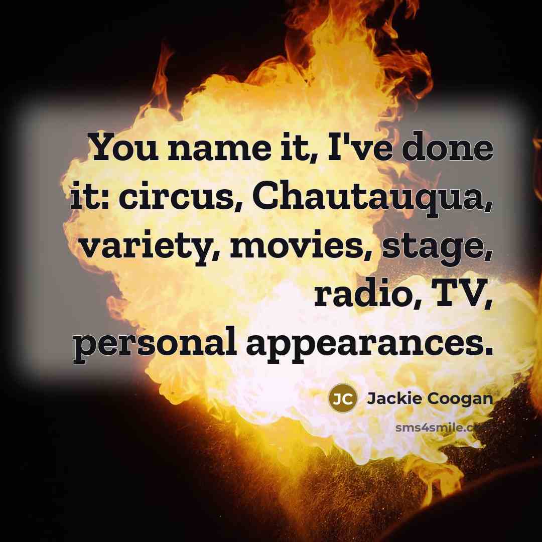 “You name it, I've done it: circus, Chautauqua, variety, movies,…” quote by Jackie Coogan