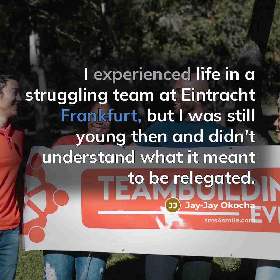 “I experienced life in a struggling team at Eintracht Frankfurt, but I was still young then and didn't understand what it meant to be relegated.” quote by Jay-Jay Okocha