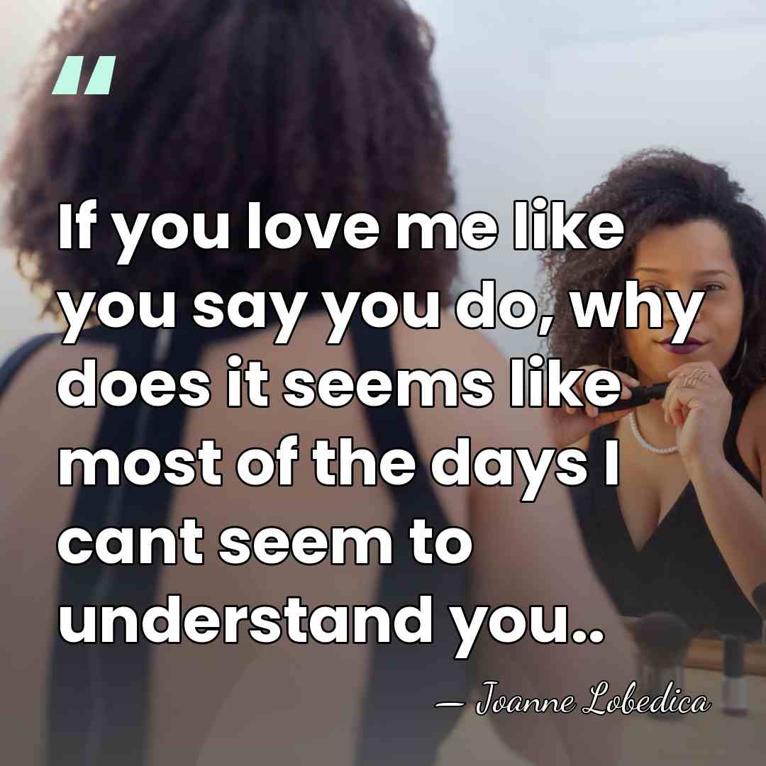If you love me like you say you do, why does it&hellip; - Joanne Lobedica