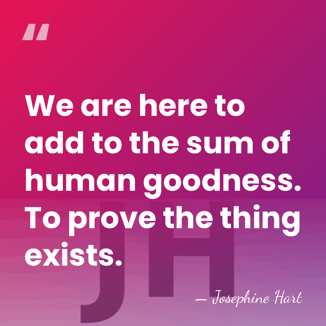 We are here to add to the sum of human goodness. To&hellip; - Josephine Hart