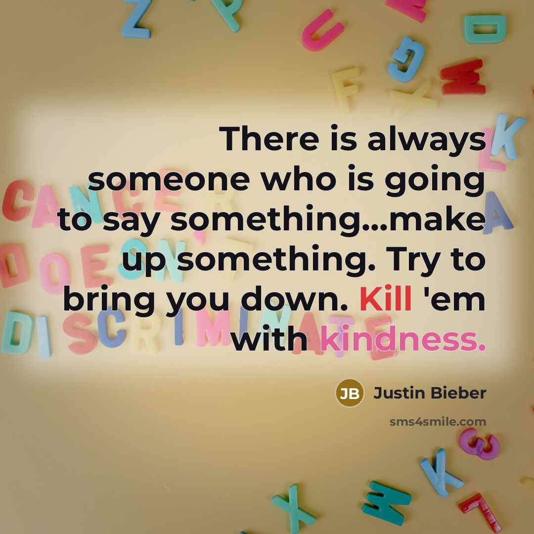 “There is always someone who is going to say something...make up something. Try to bring you down. Kill 'em with kindness.” quote by Justin Bieber