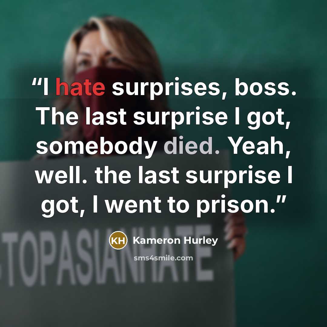 “I hate surprises, boss. The last surprise I got, somebody died. Yeah, well. the last surprise I got, I went to prison.” quote by Kameron Hurley