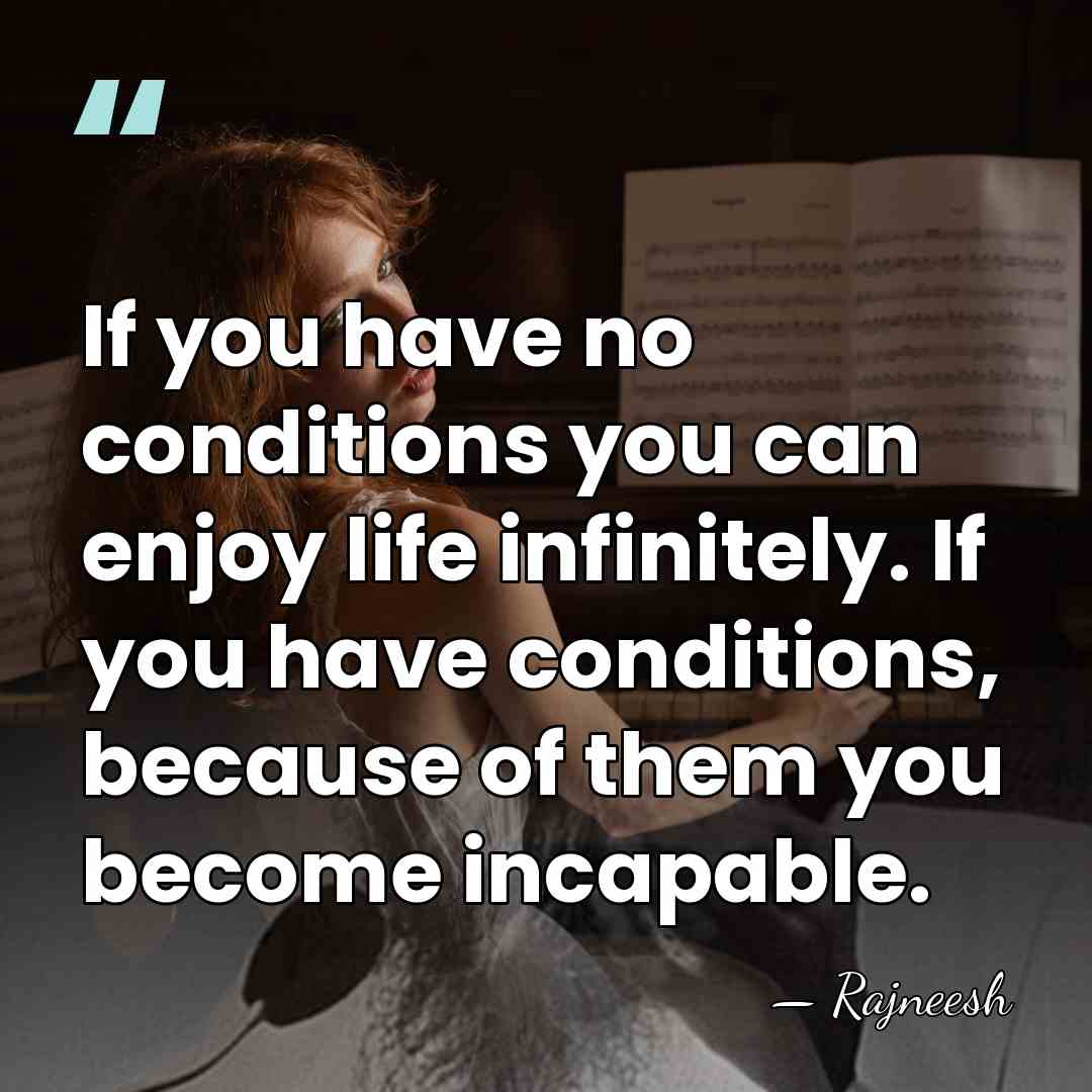 If you have no conditions you can enjoy life infinitely. If you&hellip; - Rajneesh