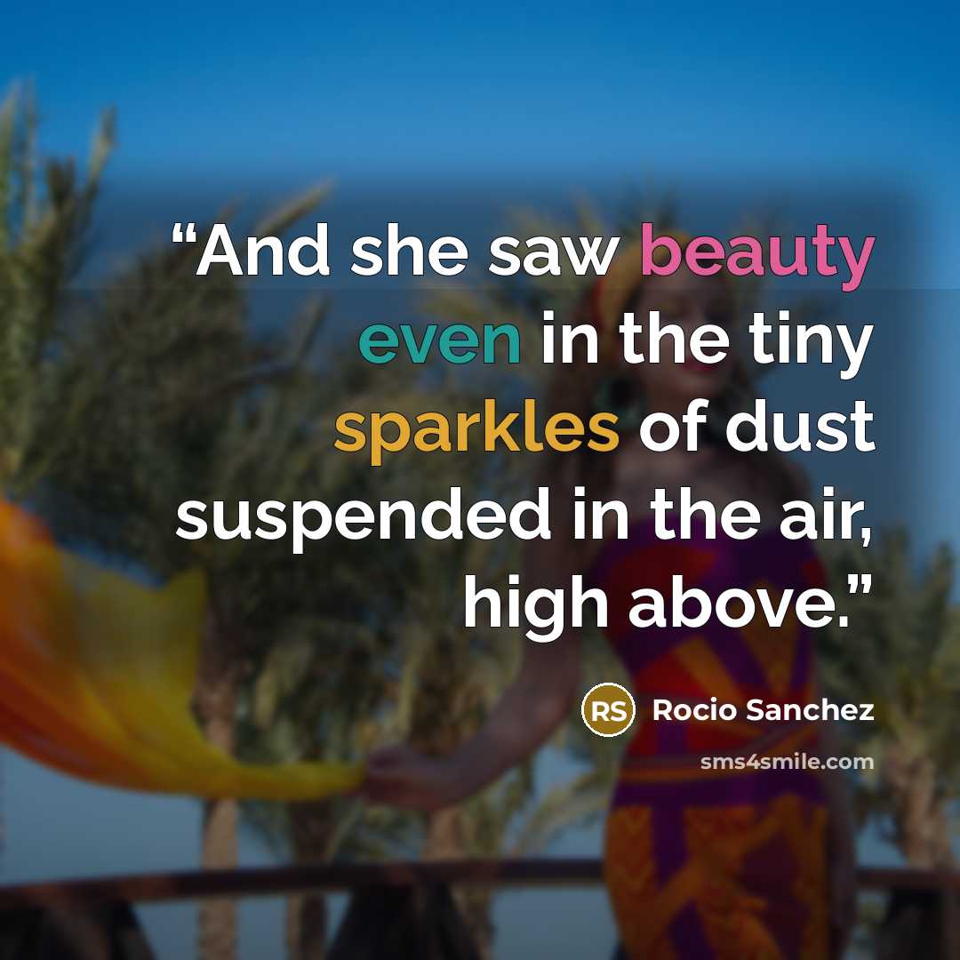 “And she saw beauty even in the tiny sparkles of dust suspended in the air, high above.” quote by Rocio Sanchez