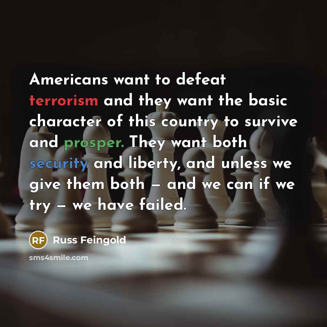 “Americans want to defeat terrorism and they want the basic character of this country to survive and prosper. They want both security and liberty, and unless we give them both — and we can if we try — we have failed.” quote by Russ Feingold