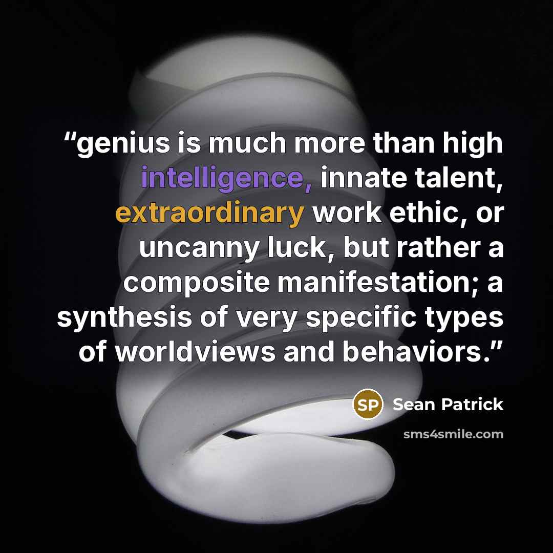 “genius is much more than high intelligence, innate talent, extraordinary work ethic, or uncanny luck, but rather a composite manifestation; a synthesis of very specific types of worldviews and behaviors.” quote by Sean Patrick