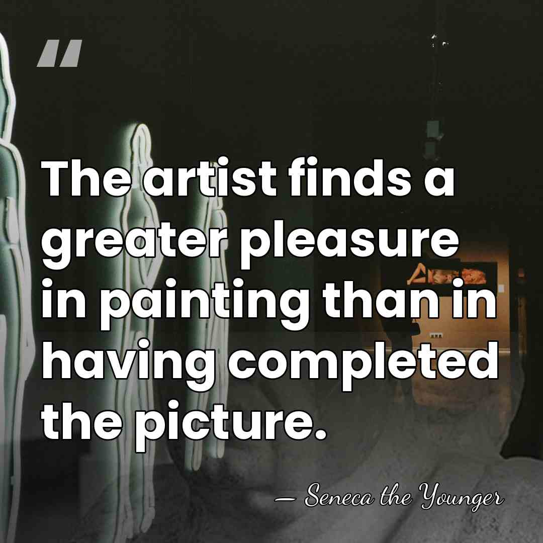 The artist finds a greater pleasure in painting than in having completed&hellip; - Seneca the Younger