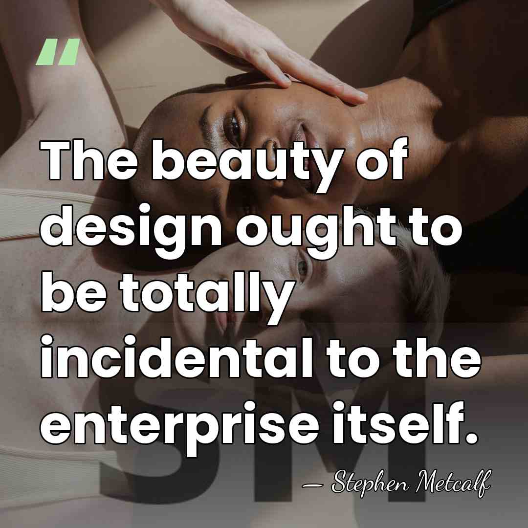The beauty of design ought to be totally incidental to the enterprise&hellip; - Stephen Metcalf
