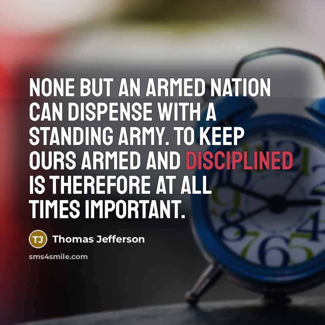 “None but an armed nation can dispense with a standing army. To keep ours armed and disciplined is therefore at all times important.” quote by Thomas Jefferson