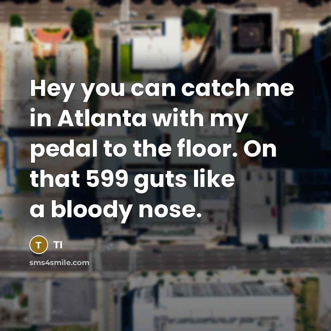 “Hey you can catch me in Atlanta with my pedal to the floor. On that 599 guts like a bloody nose.” quote by TI