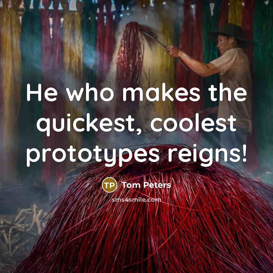 “He who makes the quickest, coolest prototypes reigns!” quote by Tom Peters