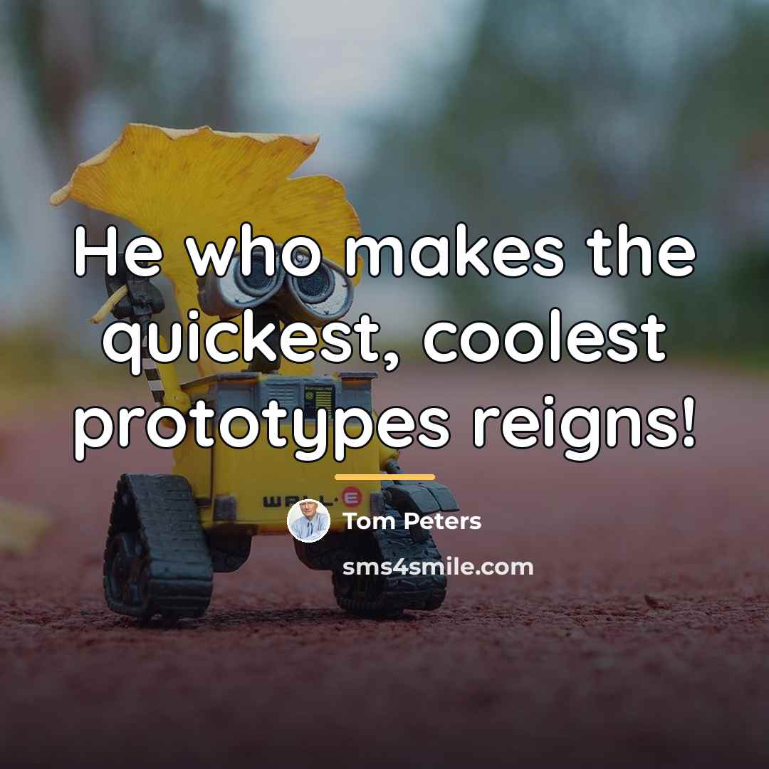 “He who makes the quickest, coolest prototypes reigns!…” quote by Tom Peters