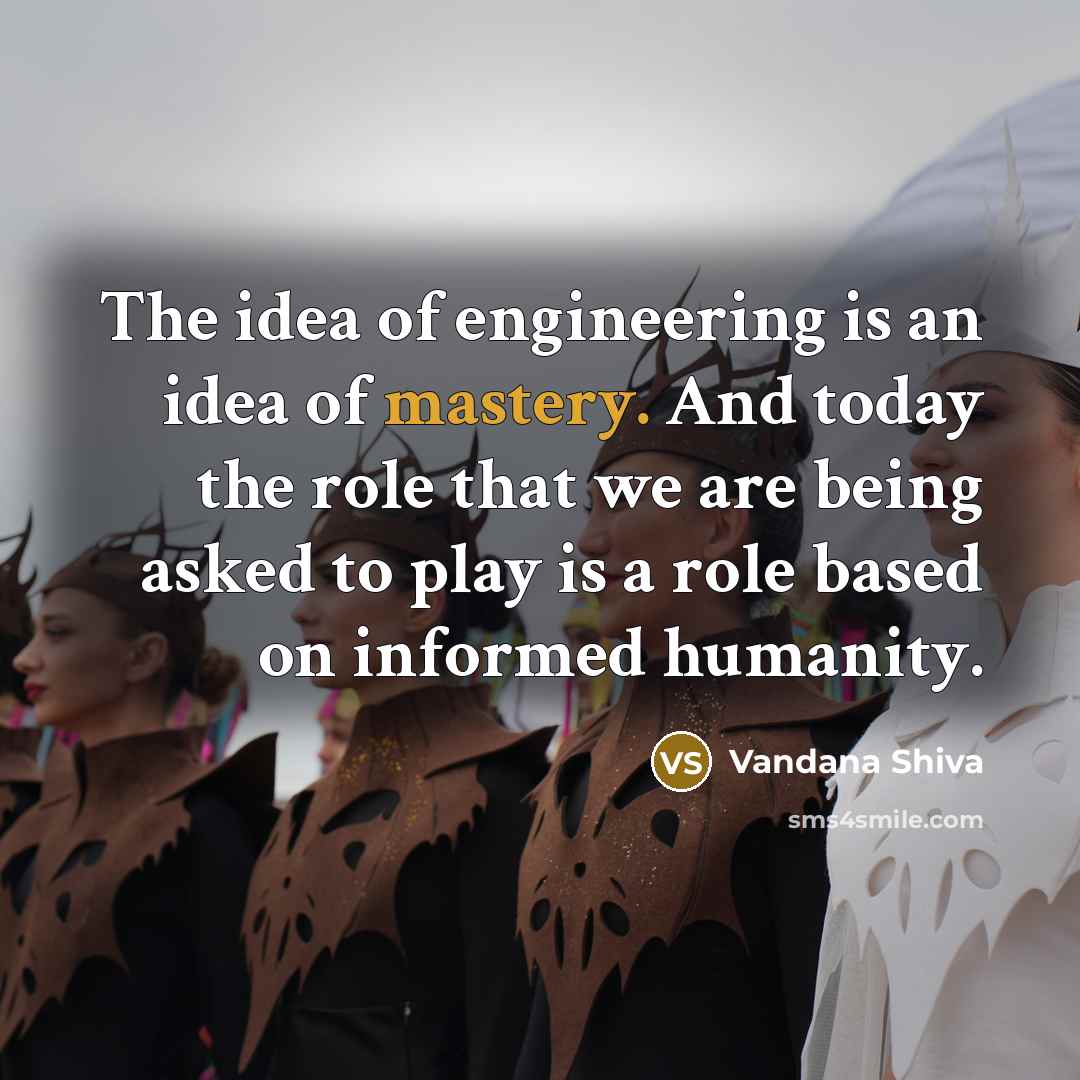 “The idea of engineering is an idea of mastery. And…” quote by Vandana Shiva