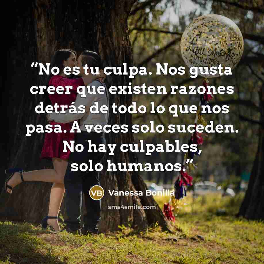 “No es tu culpa. Nos gusta creer que existen razones detrás de todo lo que nos pasa. A veces solo suceden. No hay culpables, solo humanos.” quote by Vanessa Bonilla