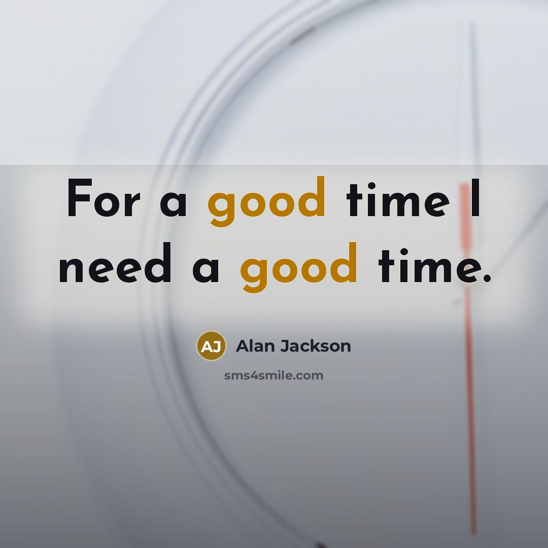 “For a good time I need a good time.” quote by Alan Jackson