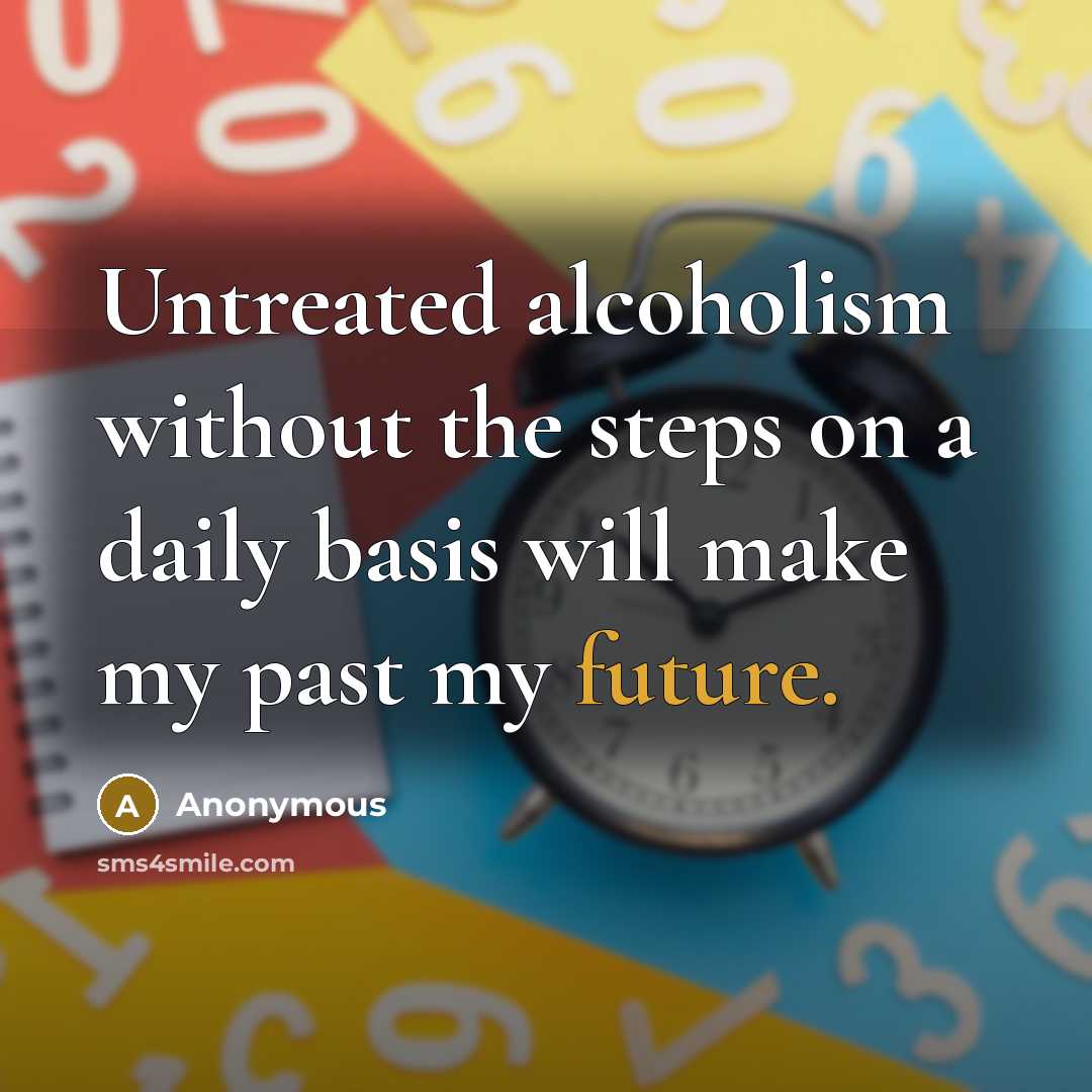 “Untreated alcoholism without the steps on a daily basis will make my past my future.” quote by Anonymous