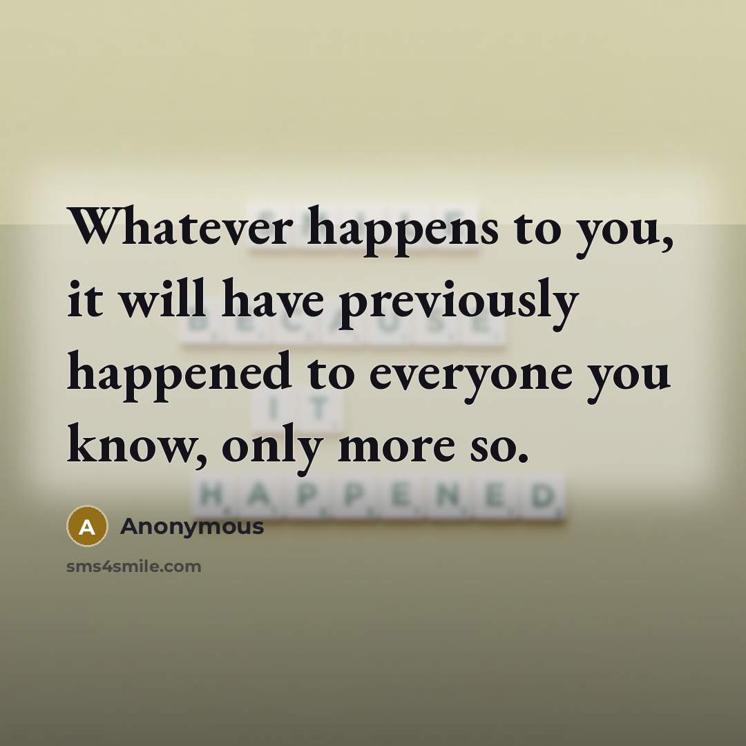 “Whatever happens to you, it will have previously happened to everyone you know, only more so.” quote by Anonymous