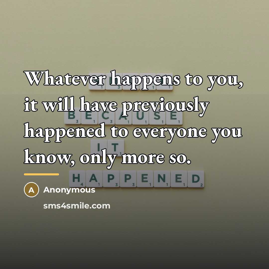 “Whatever happens to you, it will have previously happened to…” quote by Anonymous