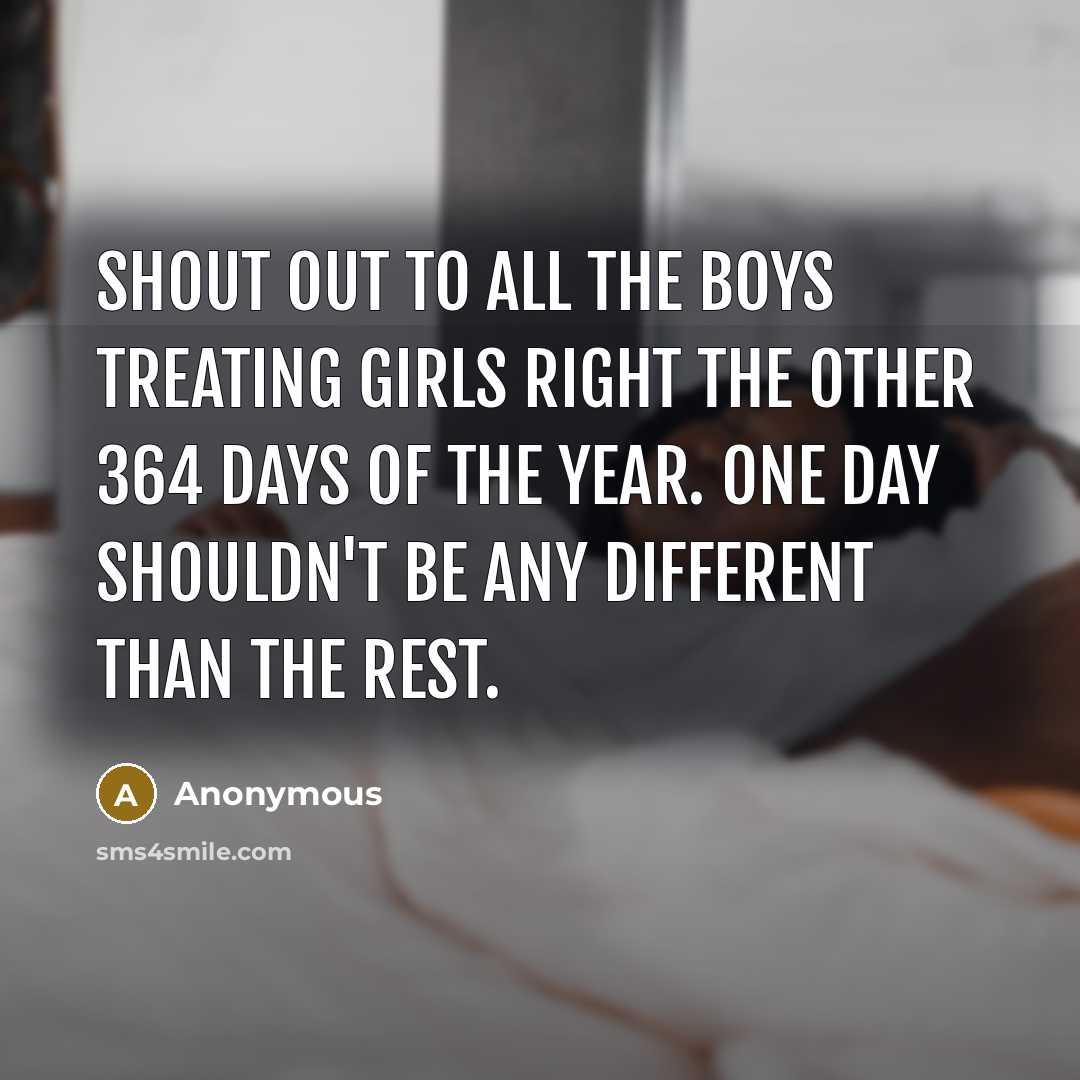 “Shout out to all the boys treating girls right the other 364 days of the year. One day shouldn't be any different than the rest.” quote by Anonymous