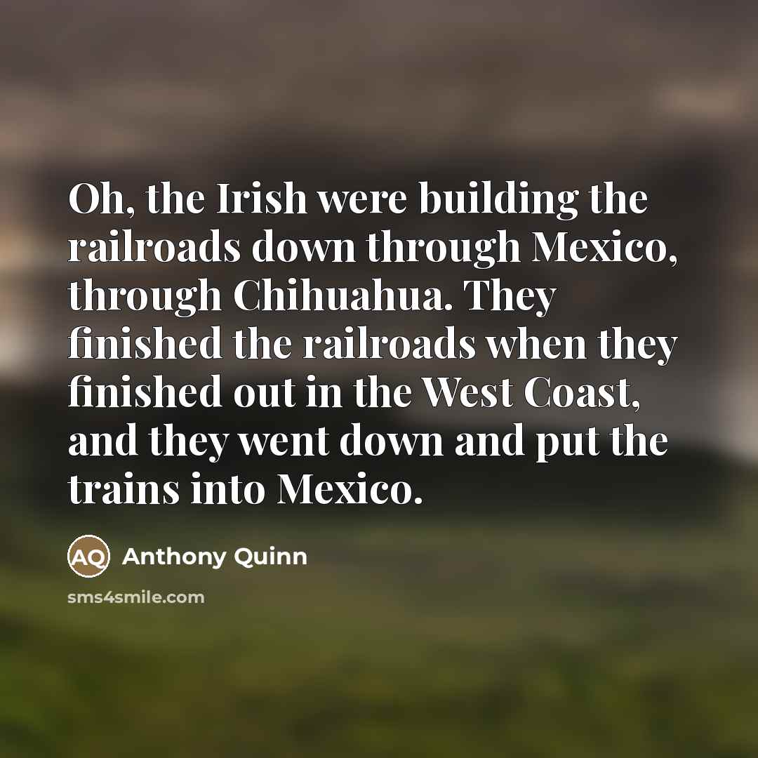 “Oh, the Irish were building the railroads down through Mexico,…” quote by Anthony Quinn
