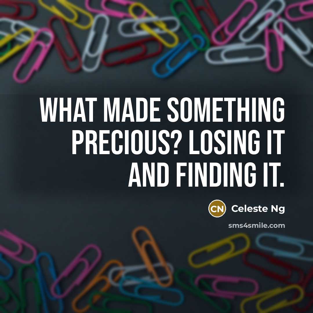 “What made something precious? Losing it and finding it.” quote by Celeste Ng