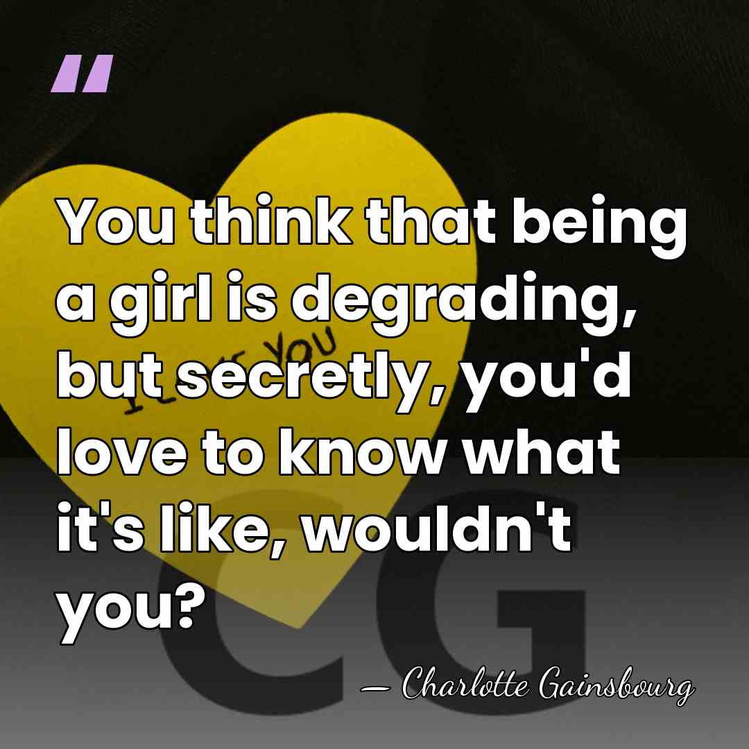 You think that being a girl is degrading, but secretly, you'd love&hellip; - Charlotte Gainsbourg
