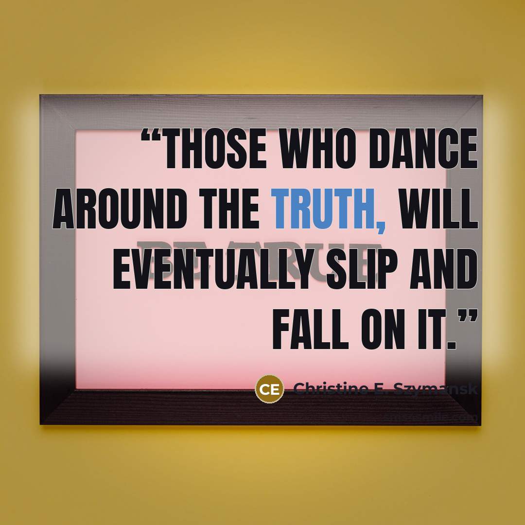 “Those who dance around the truth, will eventually slip and fall on it.” quote by Christine E. Szymansk