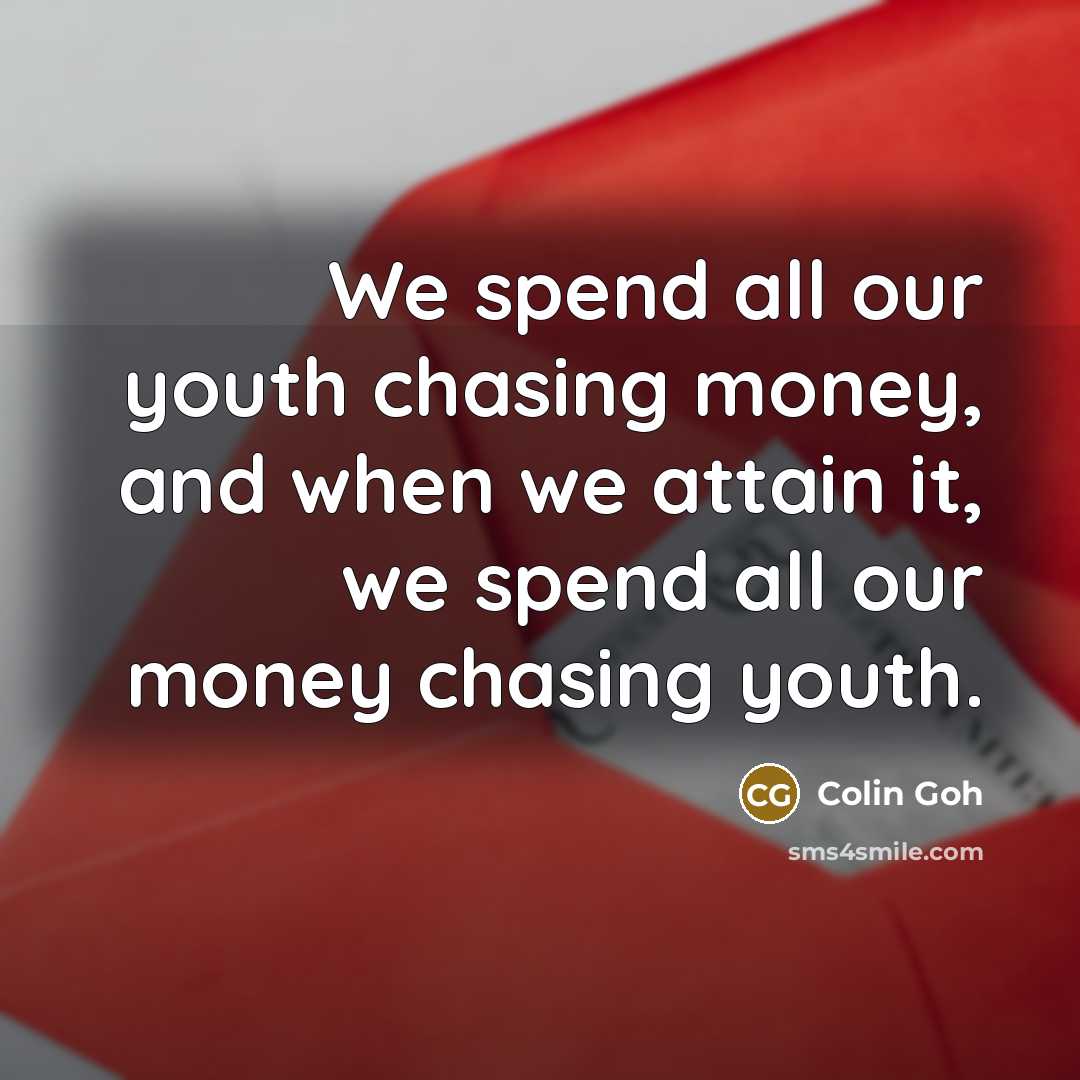 “We spend all our youth chasing money, and when we attain it, we spend all our money chasing youth.” quote by Colin Goh