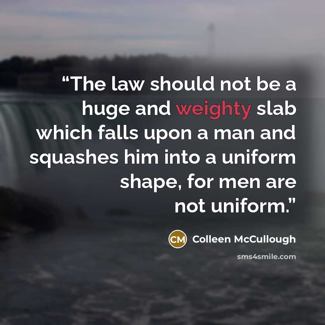 “The law should not be a huge and weighty slab which falls upon a man and squashes him into a uniform shape, for men are not uniform.” quote by Colleen McCullough