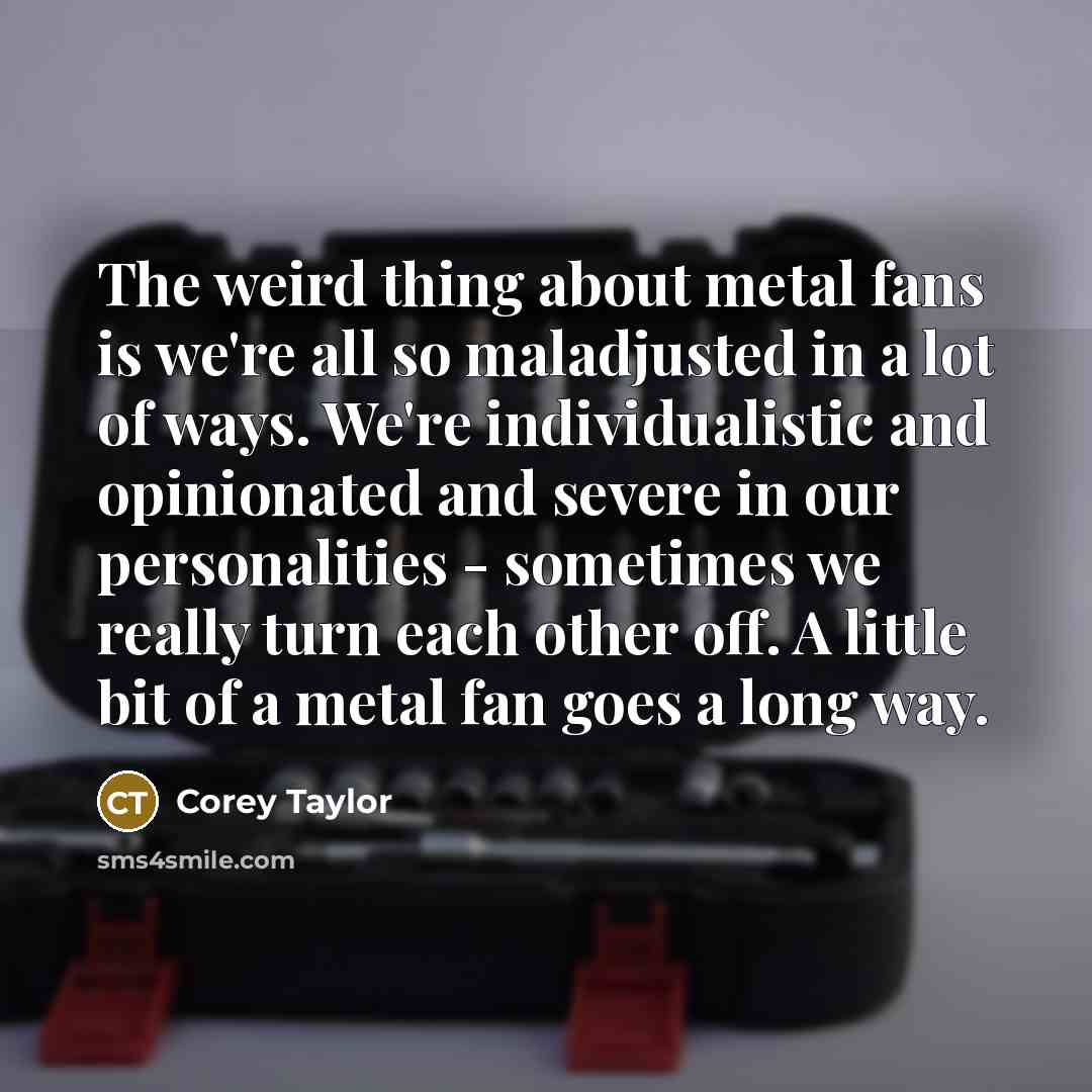 “The weird thing about metal fans is we're all so…” quote by Corey Taylor