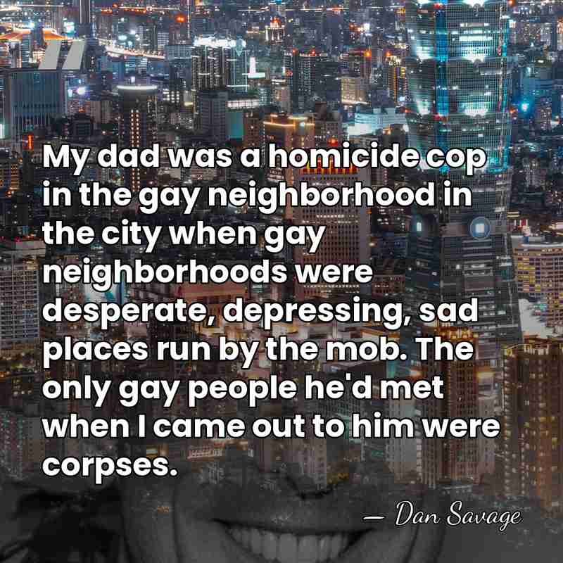 My dad was a homicide cop in the gay neighborhood in the&hellip; - Dan Savage