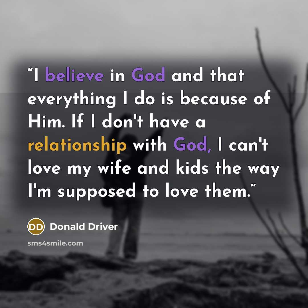 “I believe in God and that everything I do is because of Him. If I don't have a relationship with God, I can't love my wife and kids the way I'm supposed to love them.” quote by Donald Driver