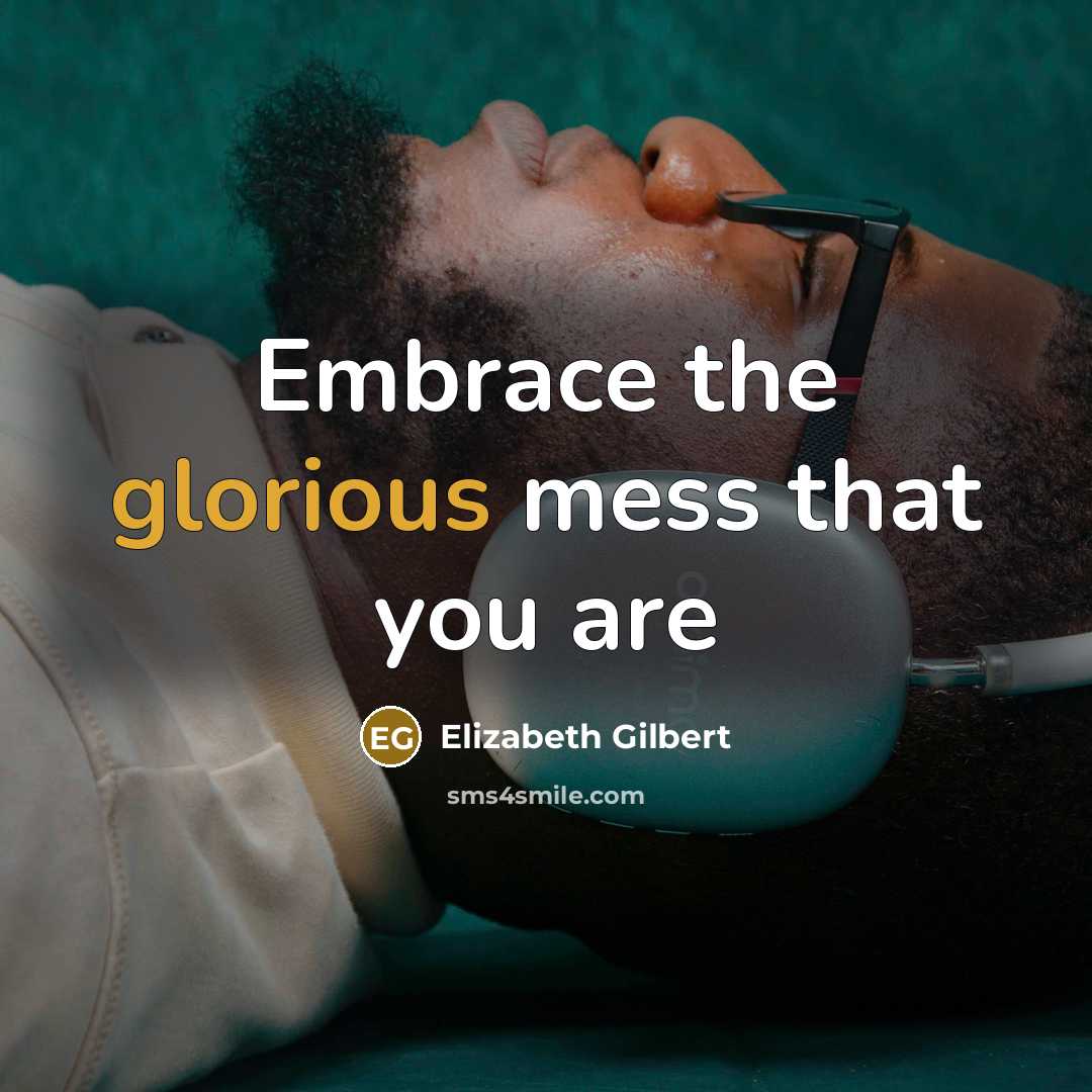 “Embrace the glorious mess that you are…” quote by Elizabeth Gilbert