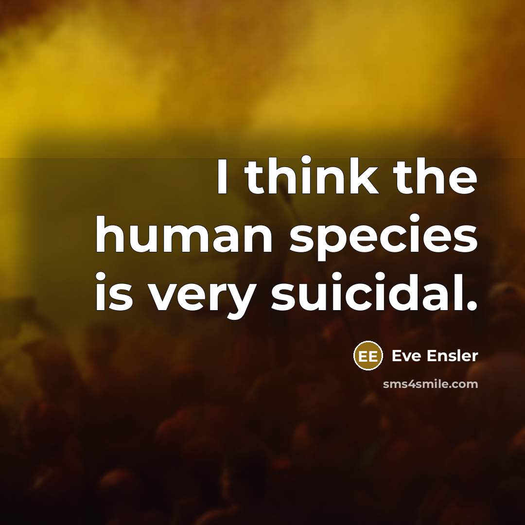 “I think the human species is very suicidal.…” quote by Eve Ensler
