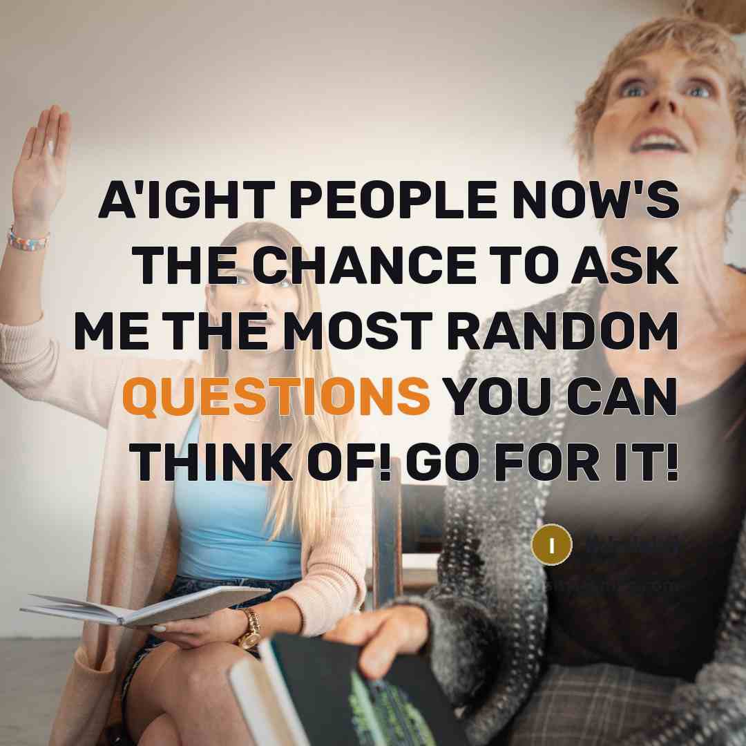 “A'IGHT PEOPLE NOW'S THE CHANCE TO ASK ME THE MOST RANDOM QUESTIONS YOU CAN THINK OF! GO FOR IT!” quote by Ikhdsl:fj
