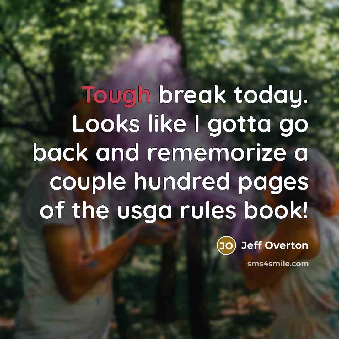 “Tough break today. Looks like I gotta go back and rememorize a couple hundred pages of the usga rules book!” quote by Jeff Overton