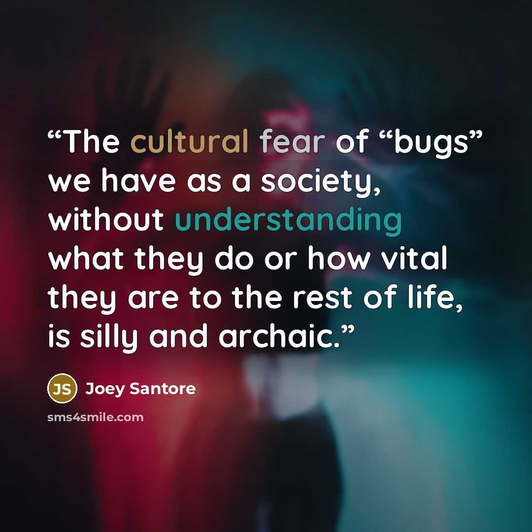 “The cultural fear of “bugs” we have as a society, without understanding what they do or how vital they are to the rest of life, is silly and archaic.” quote by Joey Santore