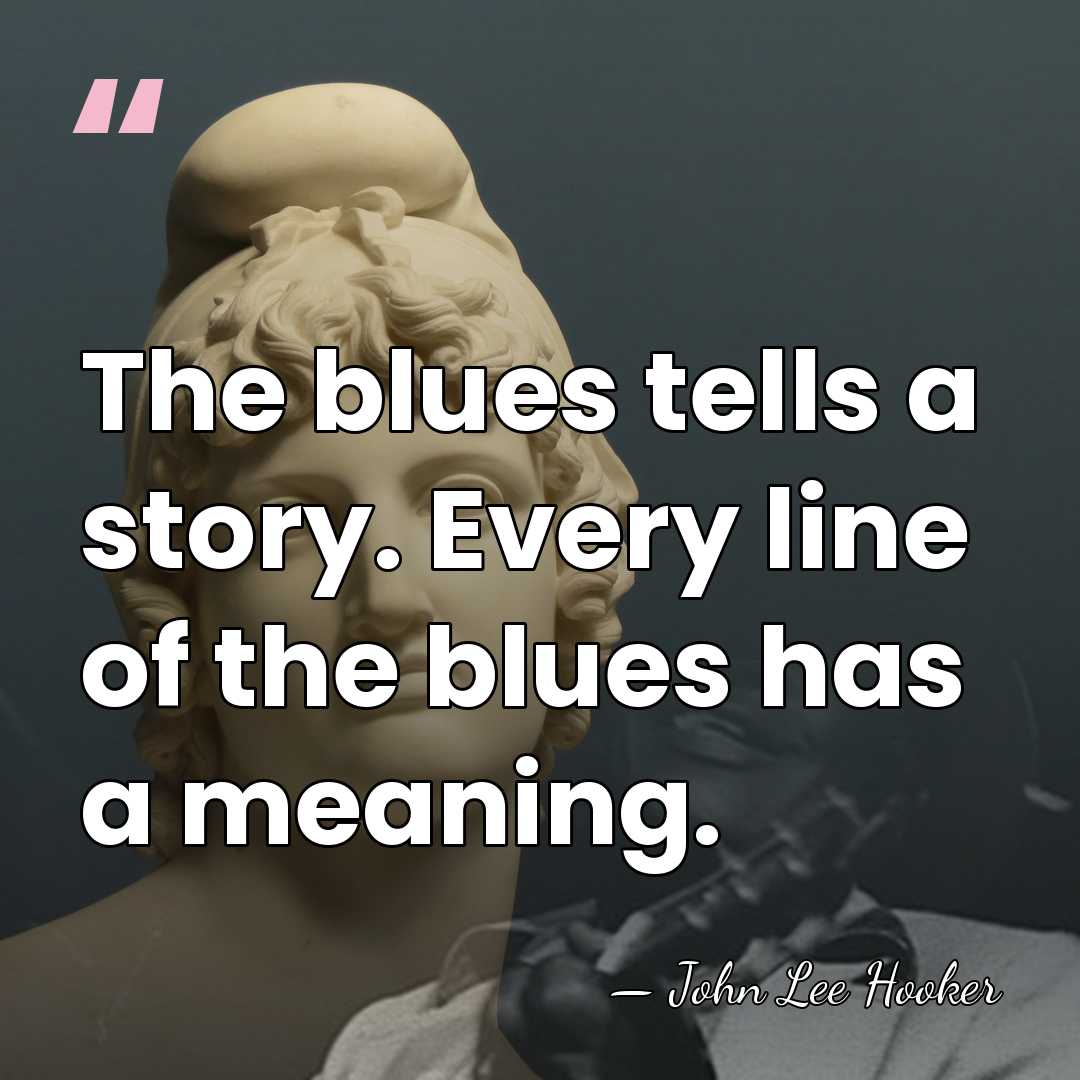 The blues tells a story. Every line of the blues has a&hellip; - John Lee Hooker