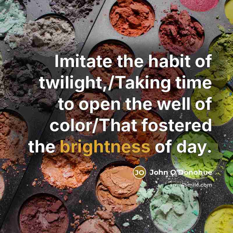 “Imitate the habit of twilight,/Taking time to open the well…” quote by John O'Donohue