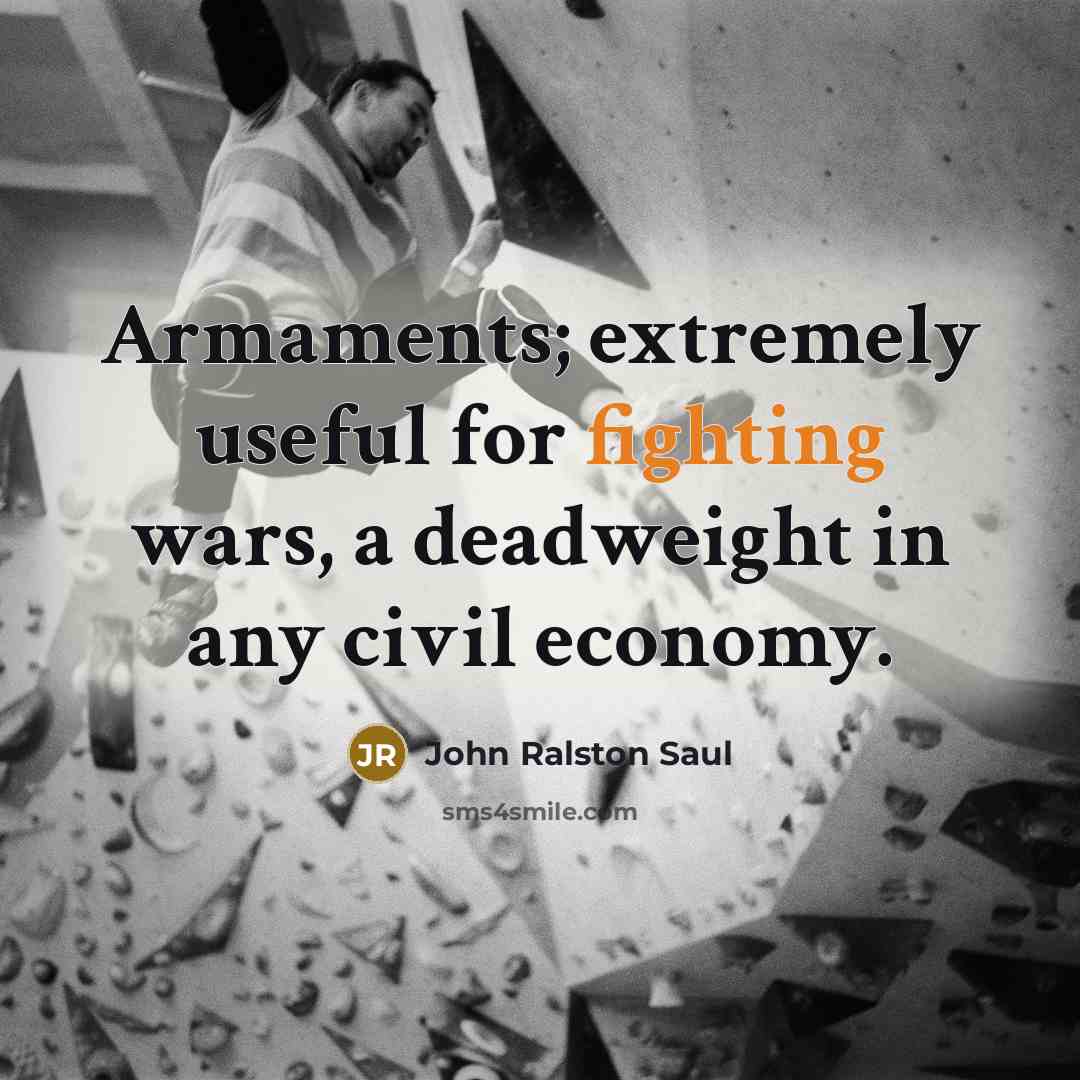 “Armaments; extremely useful for fighting wars, a deadweight in any…” quote by John Ralston Saul