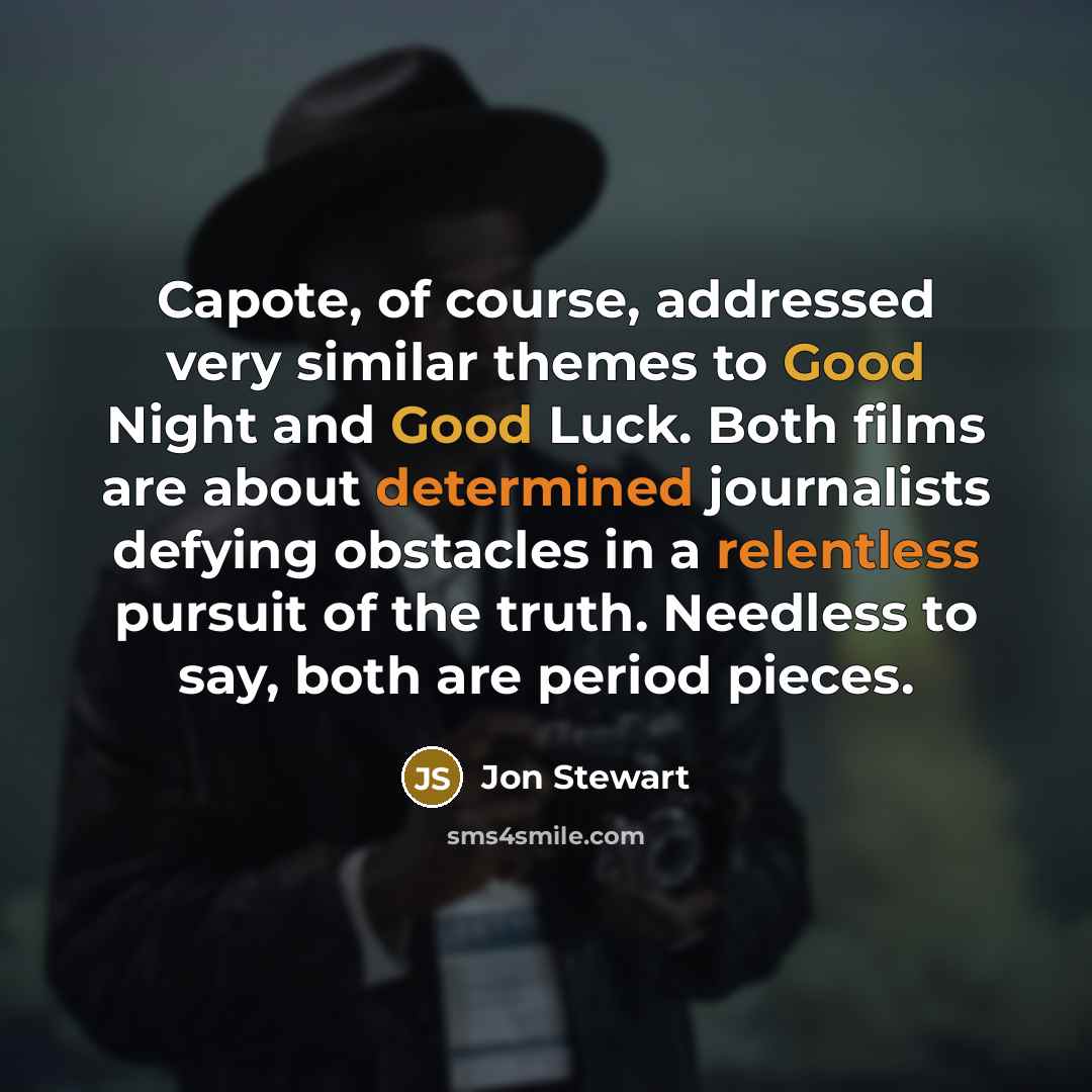 “Capote, of course, addressed very similar themes to Good Night and Good Luck. Both films are about determined journalists defying obstacles in a relentless pursuit of the truth. Needless to say, both are period pieces.” quote by Jon Stewart