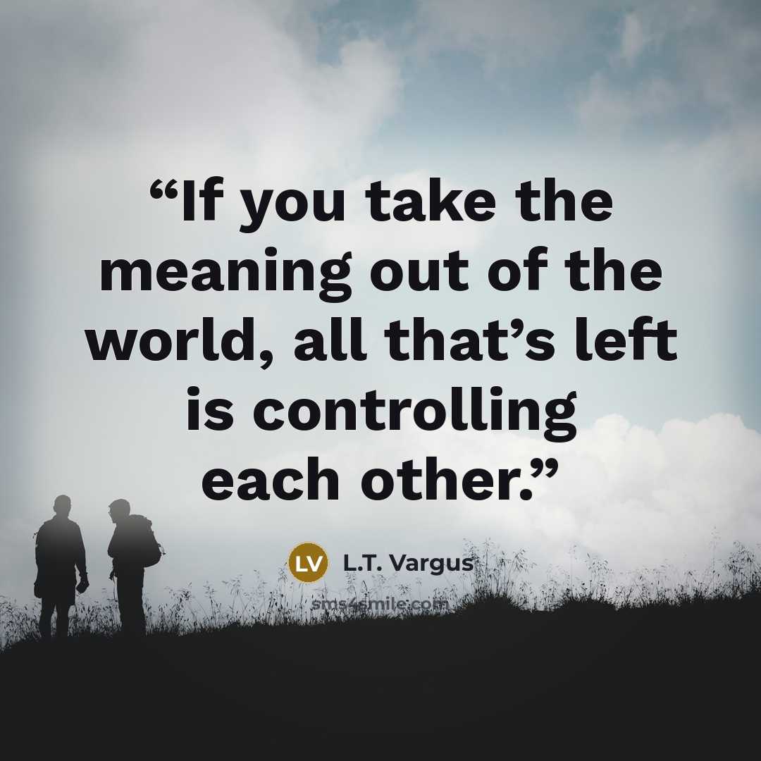 “If you take the meaning out of the world, all that’s left is controlling each other.” quote by L.T. Vargus