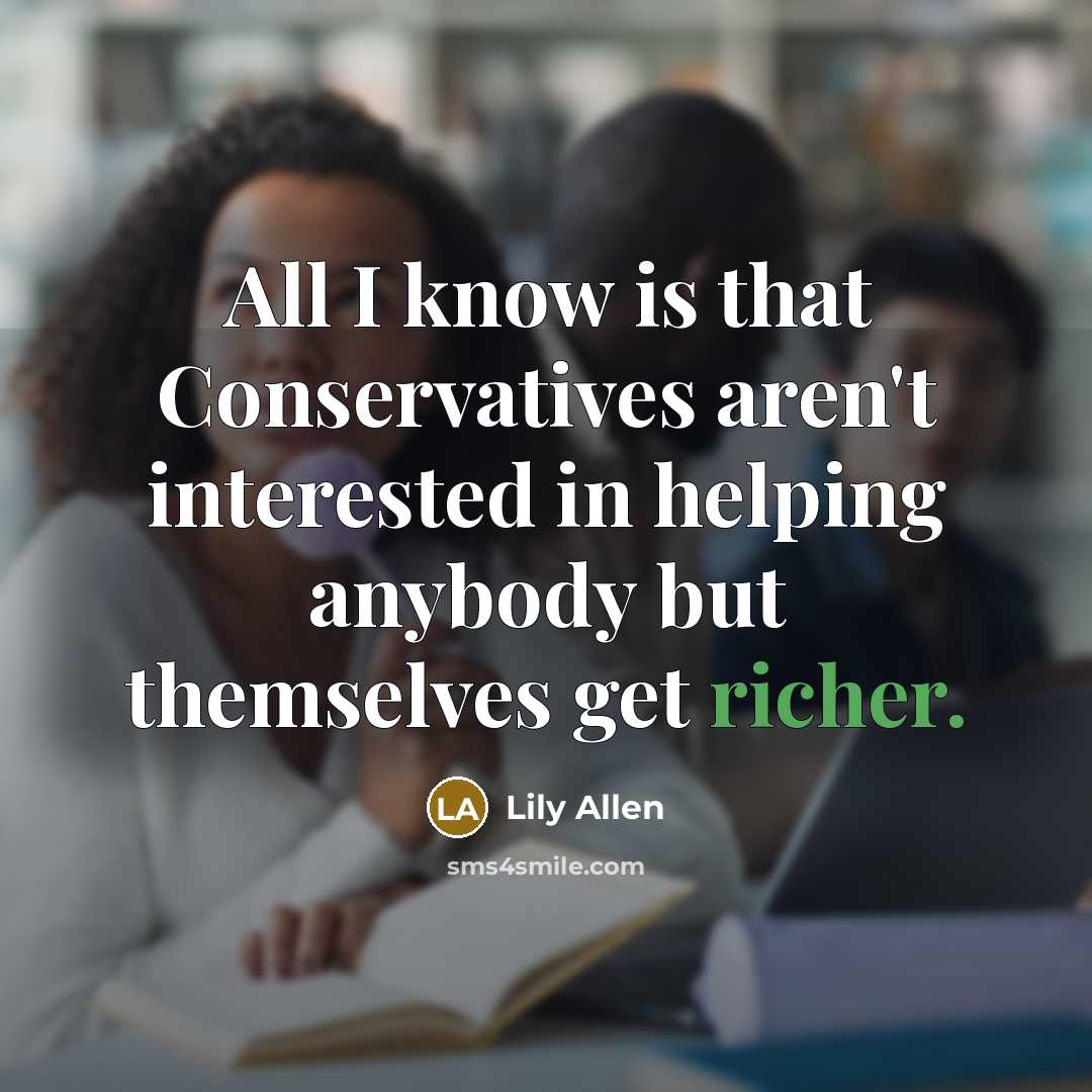 “All I know is that Conservatives aren't interested in helping anybody but themselves get richer.” quote by Lily Allen