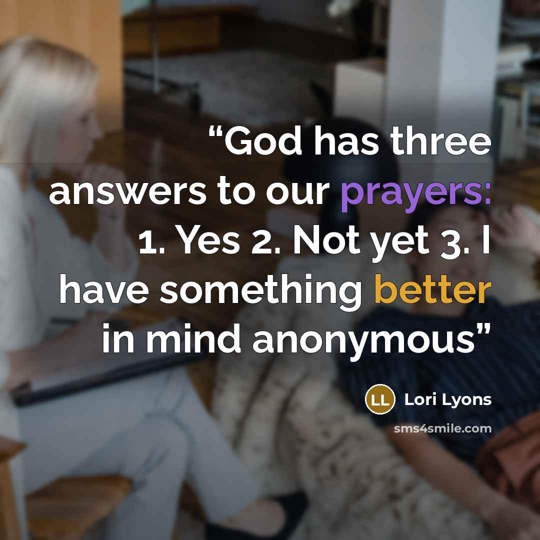 “God has three answers to our prayers: 1. Yes 2. Not yet 3. I have something better in mind anonymous” quote by Lori Lyons
