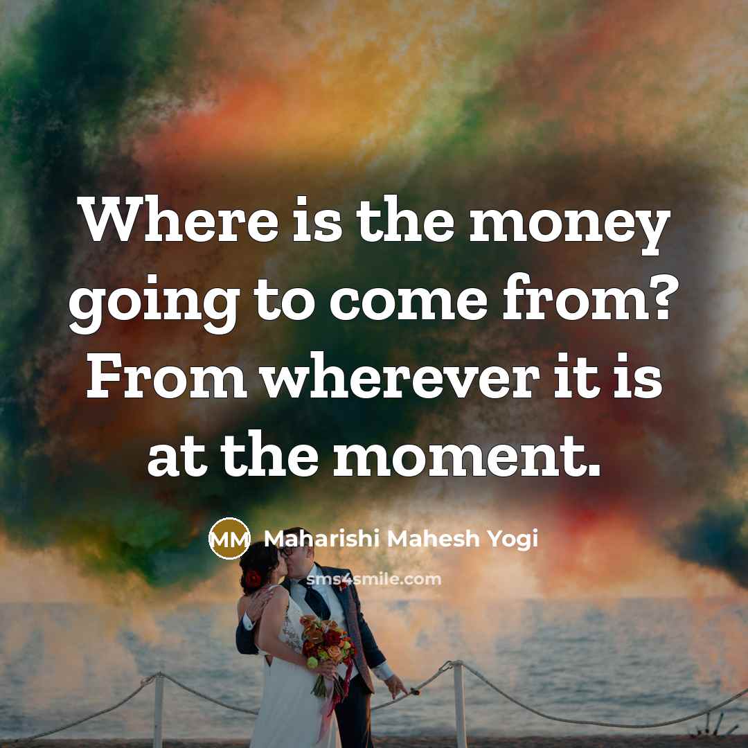 “Where is the money going to come from? From wherever…” quote by Maharishi Mahesh Yogi